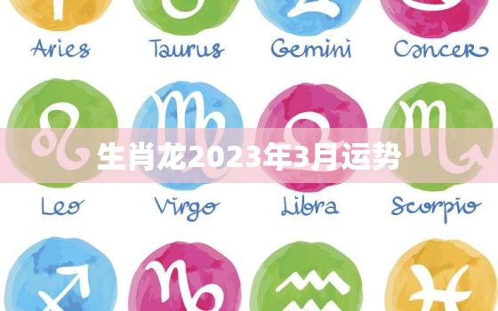 生肖龙2023年3月运势，属龙20213月运势