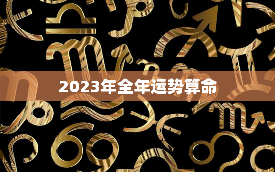 2023年全年运势算命，2023年全年运势算命