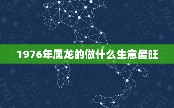 1976年属龙的做什么生意最旺，1976年生肖龙适合做什么行业