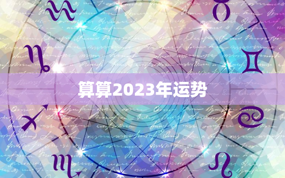 算算2023年运势，2023年运势12生肖运势