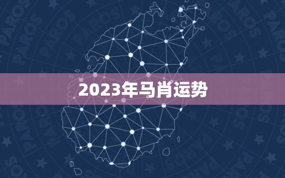 2023年马肖运势，2023年属马全年运势