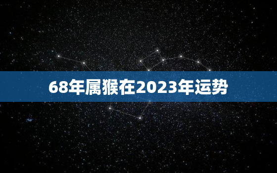 68年属猴在2023年运势，68年属猴在2023年运气