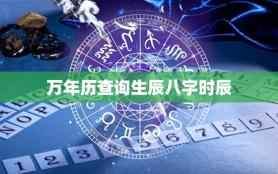 万年历查询生辰八字时辰，万年历查生辰八字时辰老黄历