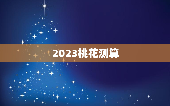 2023桃花测算，2023年桃花运