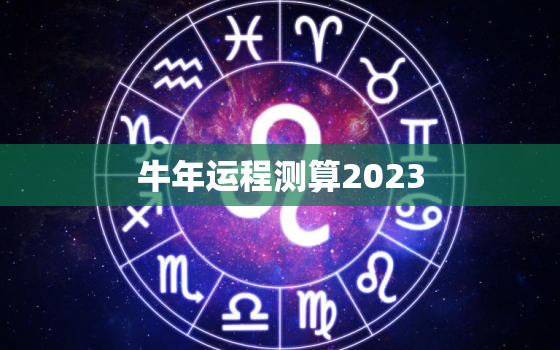 牛年运程测算2023，牛年运程测算2021生肖运势