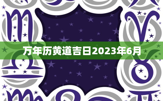 万年历黄道吉日2023年6月，万年黄历2021年6月