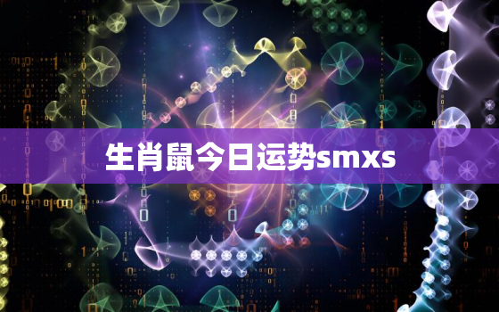 生肖鼠今日运势smxs，生肖鼠今日运势如何华谊