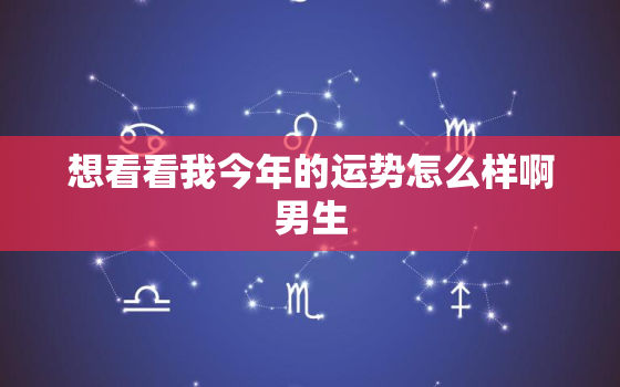 想看看我今年的运势怎么样啊男生，我想查查我今年的运气怎么样