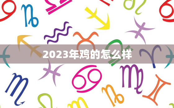 2023年鸡的怎么样，2023年属鸡的运势怎么样