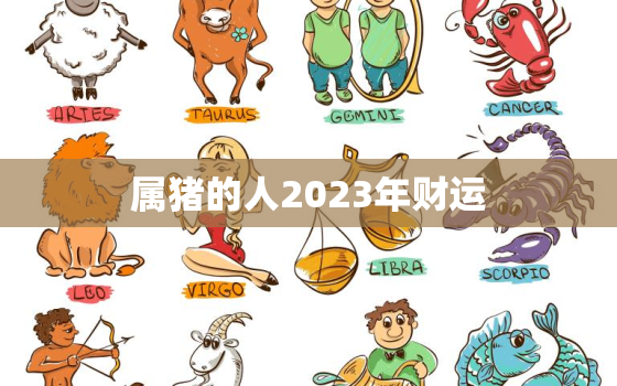 属猪的人2023年财运，属猪人2023年全年运势详解