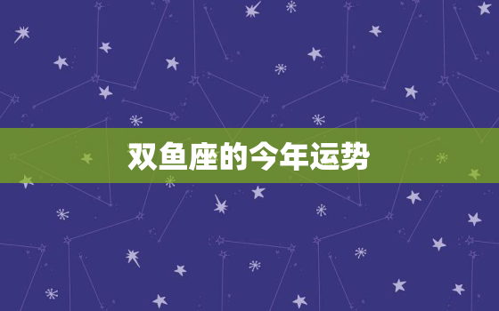 双鱼座的今年运势，双鱼座今年运势2022