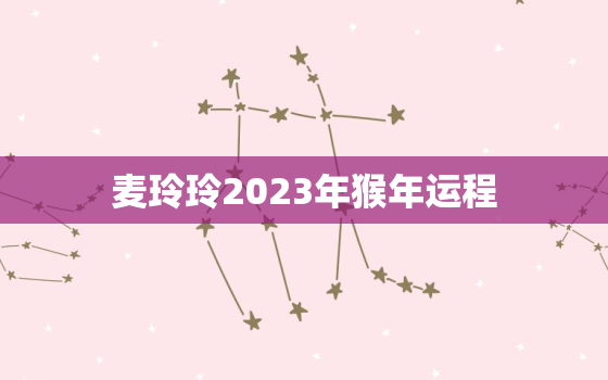 麦玲玲2023年猴年运程，麦玲玲2021年猴年运势及运程