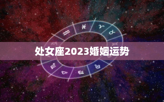 处女座2023婚姻运势，处女座2023年运势如何