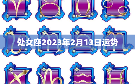 处女座2023年2月13日运势，处女座女2021年2月13日财运如何