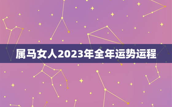 属马女人2023年全年运势运程，属马女2023年全年运势和运程