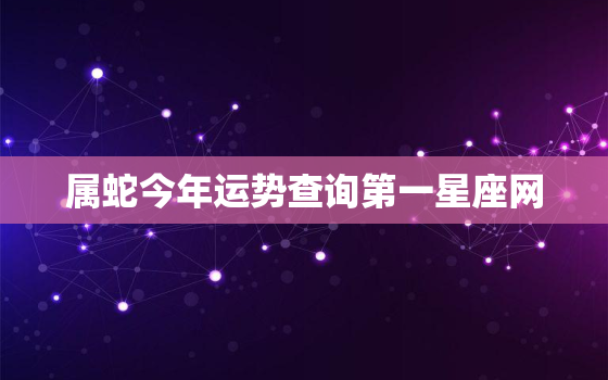 属蛇今年运势查询第一星座网，属蛇今年运气如何2022