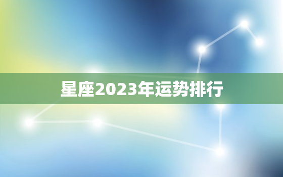 星座2023年运势排行，2023年12星座运势