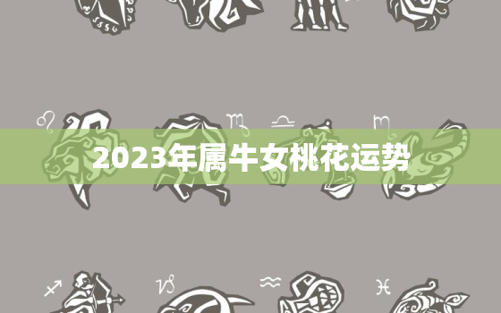 2023年属牛女桃花运势，属牛2023年运势及运程女性