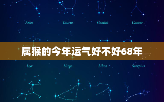 属猴的今年运气好不好68年，属猴2021年运程68年