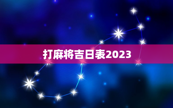 打麻将吉日表2023，打麻将吉日表方位2022年