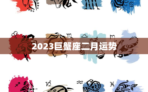 2023巨蟹座二月运势，2023巨蟹座二月运势详解