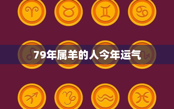 79年属羊的人今年运气，79年属羊的人今年运气好吗