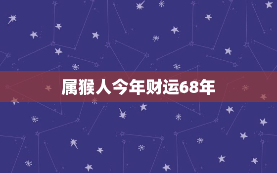 属猴人今年财运68年，六八属猴的今年的财运