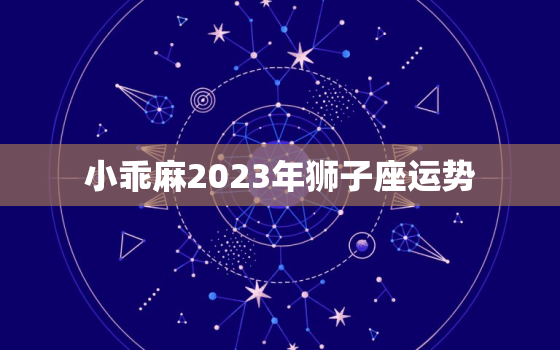 小乖麻2023年狮子座运势，2023年狮子座全年运势详解