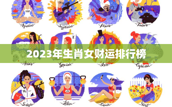 2023年生肖女财运排行榜，2023财运最好的
生肖