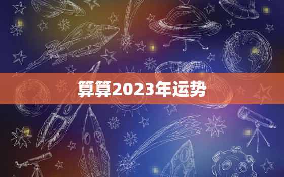 算算2023年运势，2023年运势怎么样