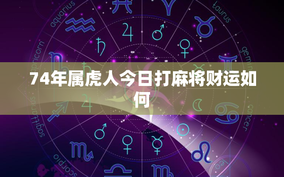 74年属虎人今日打麻将财运如何，74年虎今天打牌什么方位