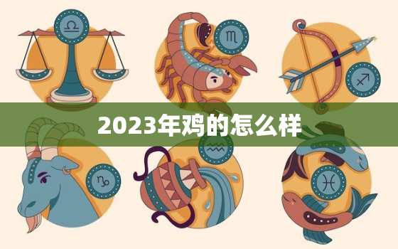 2023年鸡的怎么样，2023年属鸡的人的全年运势