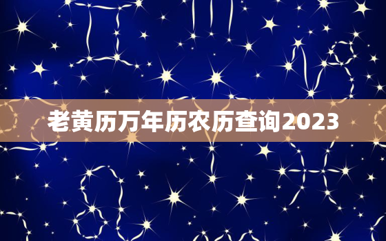 老黄历万年历农历查询2023，老黄历万年历农历查询时辰