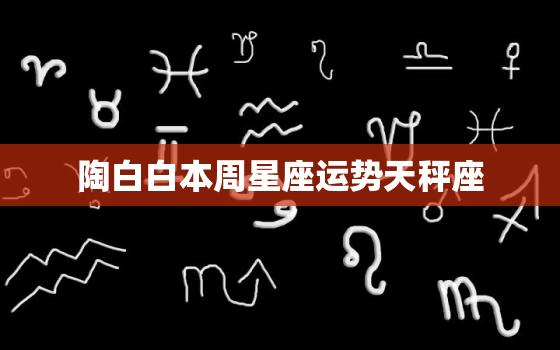 陶白白本周星座运势天秤座，陶白白天秤座本周分析