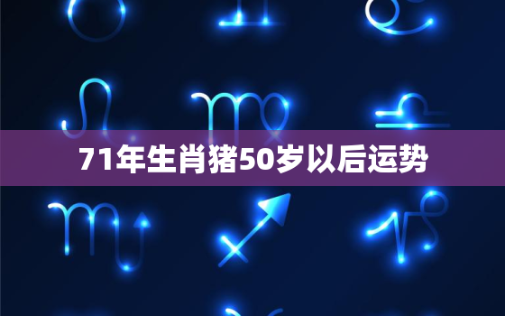 71年生肖猪50岁以后运势，71年属猪51到52岁好运气