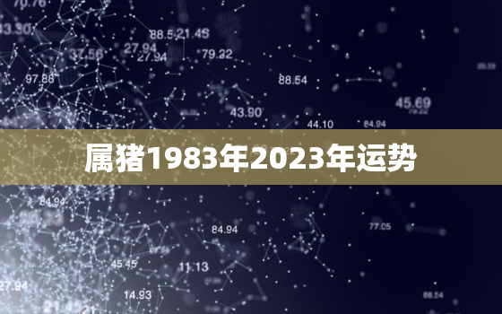 属猪1983年2023年运势，1983年属猪2023年每月运程