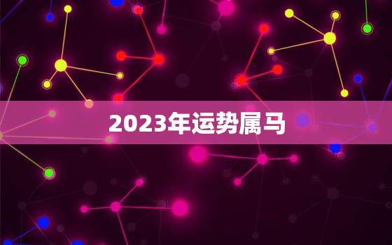 2023年运势属马，2023年生肖运势