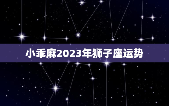 小乖麻2023年狮子座运势，狮子座2o21年运势