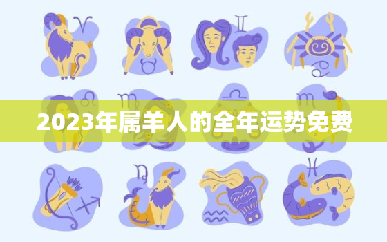 2023年属羊人的全年运势免费，2023年属羊人运势运程每月运程