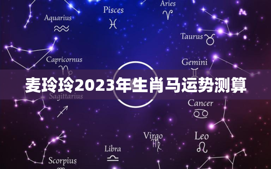 麦玲玲2023年生肖马运势测算，属马2021年麦玲玲