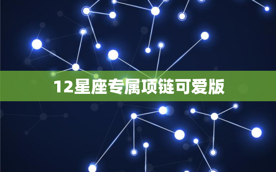 12星座专属项链可爱版，十二星座的专属项链
