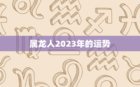 属龙人2023年的运势，属龙人2023年的运势怎么样