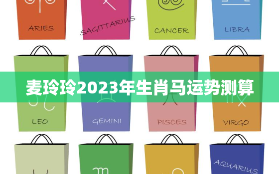 麦玲玲2023年生肖马运势测算，麦玲玲生肖马2020年运势大全