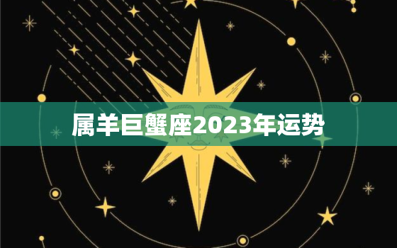 属羊巨蟹座2023年运势，2021属羊巨蟹