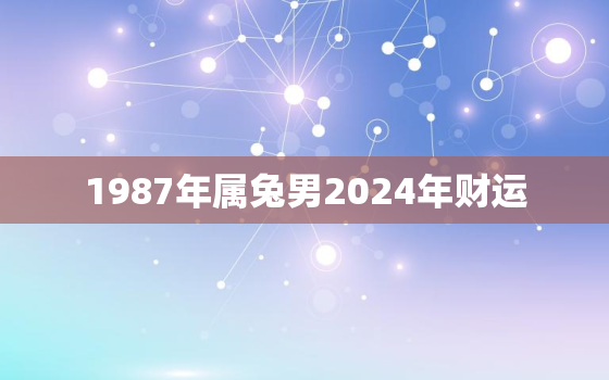 1987年属兔男2024年财运，87年兔2024年运势及运程每月运程