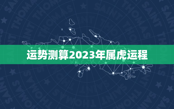 运势测算2023年属虎运程，2023属虎人的全年运势