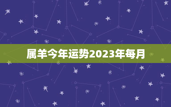 属羊今年运势2023年每月，属羊的今年运势怎么样2023