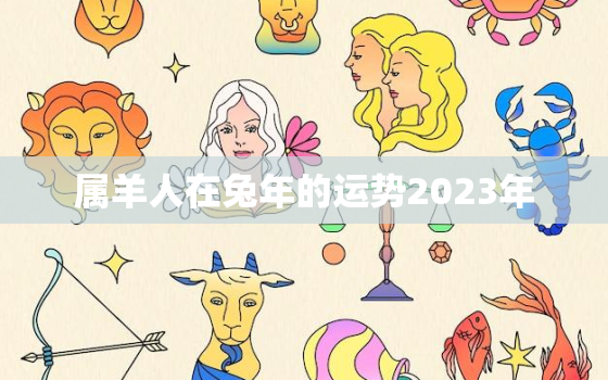 属羊人在兔年的运势2023年，属羊人在兔年的运势2023年运程如何