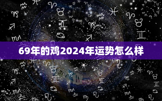 69年的鸡2024年运势怎么样，69年属鸡的2023年运势如何