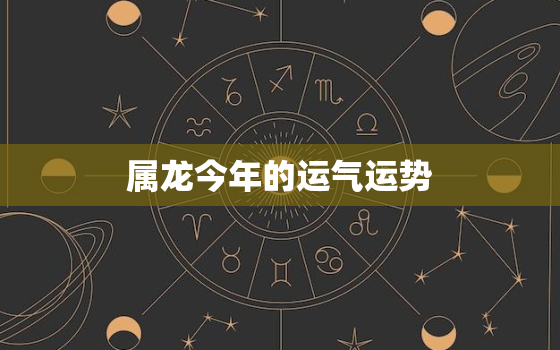 属龙今年的运气运势，属龙今年的运气运势如何